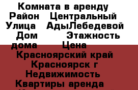 Комната в аренду › Район ­ Центральный › Улица ­ АдыЛебедевой › Дом ­ 91 › Этажность дома ­ 5 › Цена ­ 7 000 - Красноярский край, Красноярск г. Недвижимость » Квартиры аренда   . Красноярский край,Красноярск г.